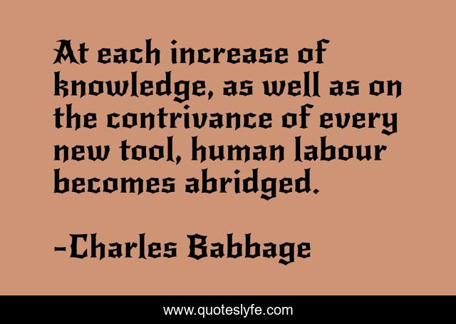 At each increase of knowledge, as well as on the contrivance of every new tool, human labour becomes abridged.