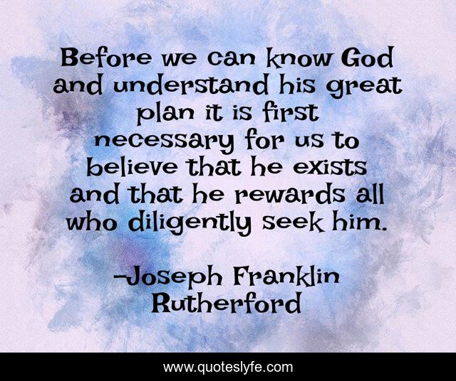 Before we can know God and understand his great plan it is first necessary for us to believe that he exists and that he rewards all who diligently seek him.