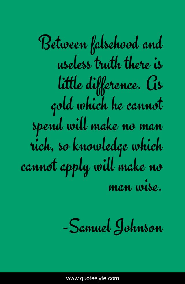 Between falsehood and useless truth there is little difference. As gold which he cannot spend will make no man rich, so knowledge which cannot apply will make no man wise.
