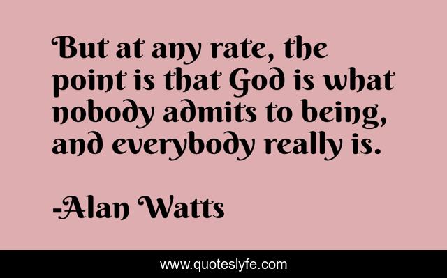But at any rate, the point is that God is what nobody admits to being, and everybody really is.