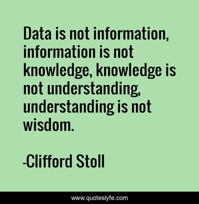 Data is not information, information is not knowledge, knowledge is not understanding, understanding is not wisdom.