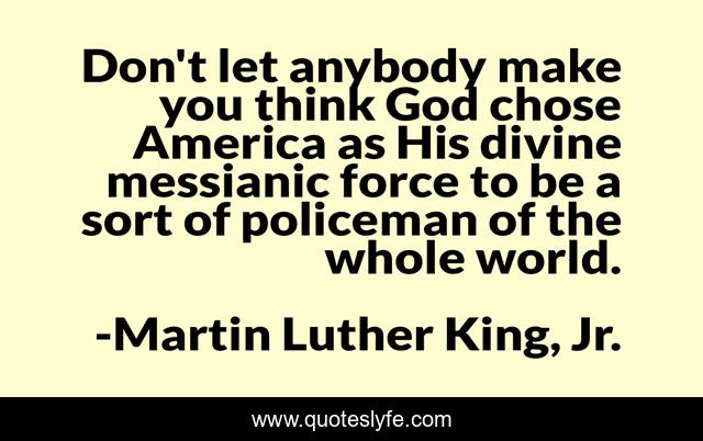 Don't let anybody make you think God chose America as His divine messianic force to be a sort of policeman of the whole world.