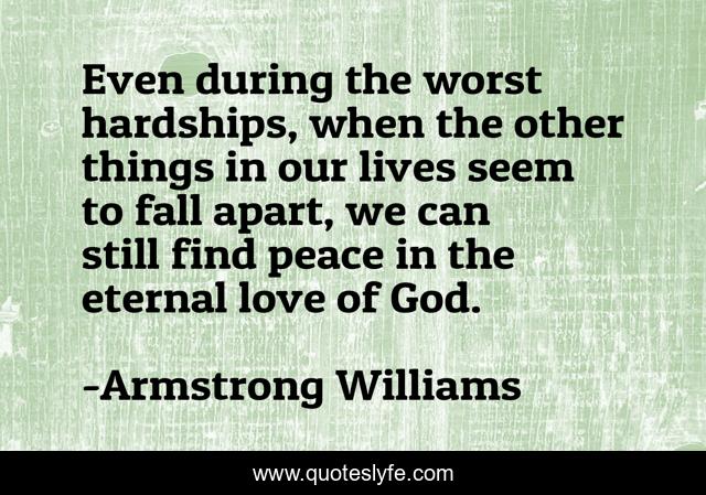 Even during the worst hardships, when the other things in our lives seem to fall apart, we can still find peace in the eternal love of God.