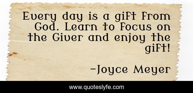 Every day is a gift from God. Learn to focus on the Giver and enjoy the gift!