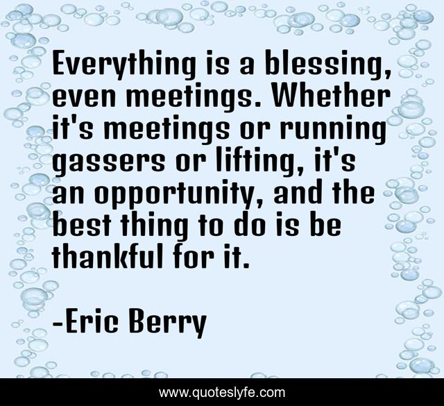 Everything is a blessing, even meetings. Whether it's meetings or running gassers or lifting, it's an opportunity, and the best thing to do is be thankful for it.