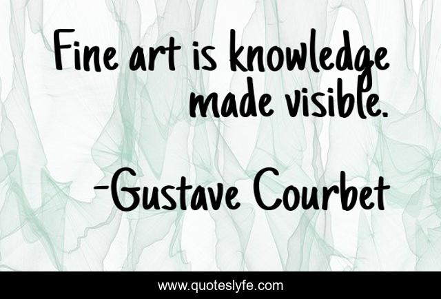 Fine art is knowledge made visible.