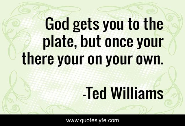 God gets you to the plate, but once your there your on your own.