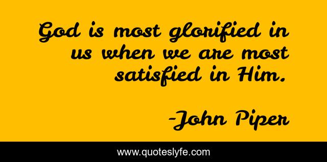 God is most glorified in us when we are most satisfied in Him.