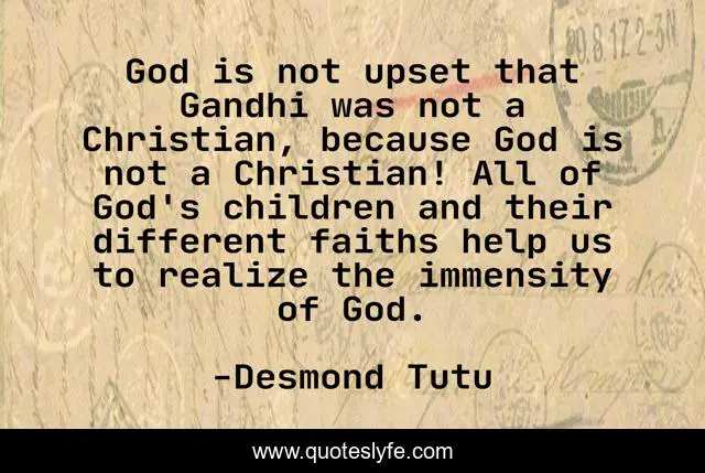 God is not upset that Gandhi was not a Christian, because God is not a Christian! All of God's children and their different faiths help us to realize the immensity of God.
