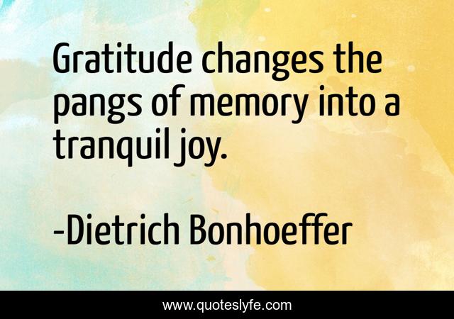 Gratitude changes the pangs of memory into a tranquil joy.