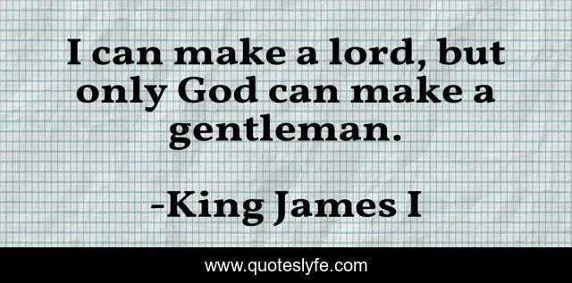 I can make a lord, but only God can make a gentleman.
