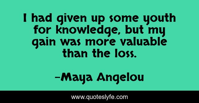 I had given up some youth for knowledge, but my gain was more valuable than the loss.