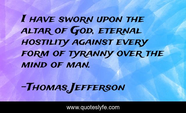 I have sworn upon the altar of God, eternal hostility against every form of tyranny over the mind of man.