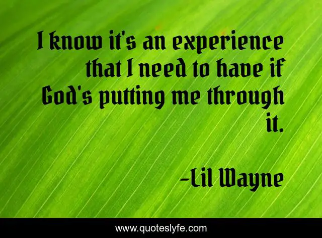 I know it's an experience that I need to have if God's putting me through it.