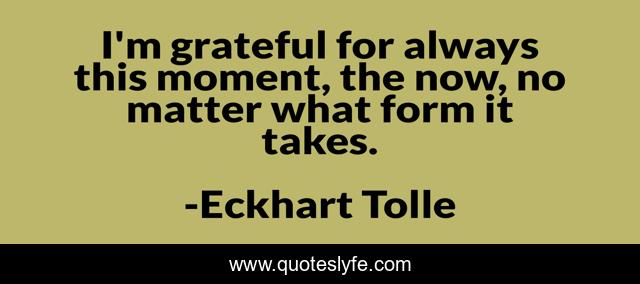 I'm grateful for always this moment, the now, no matter what form it takes.