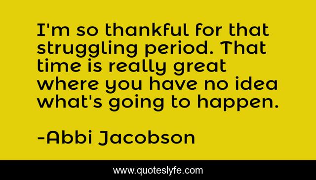 I'm so thankful for that struggling period. That time is really great where you have no idea what's going to happen.