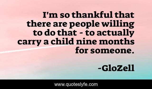 I'm so thankful that there are people willing to do that - to actually carry a child nine months for someone.