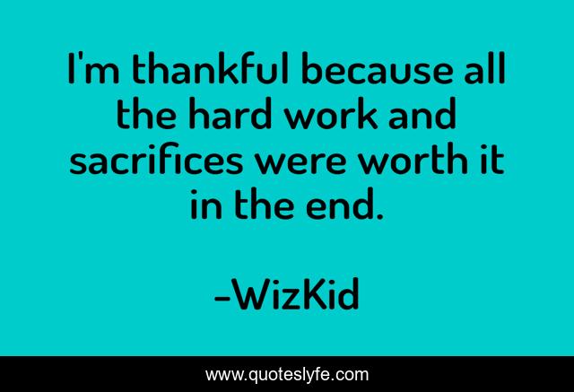 I'm thankful because all the hard work and sacrifices were worth it in the end.