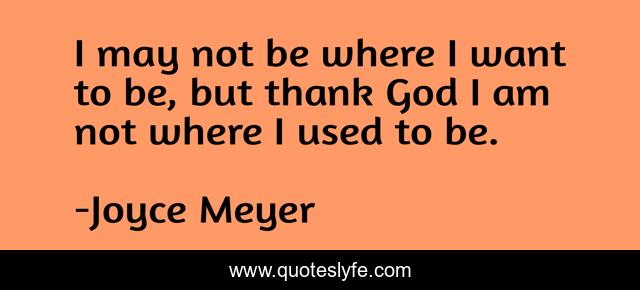 I may not be where I want to be, but thank God I am not where I used to be.