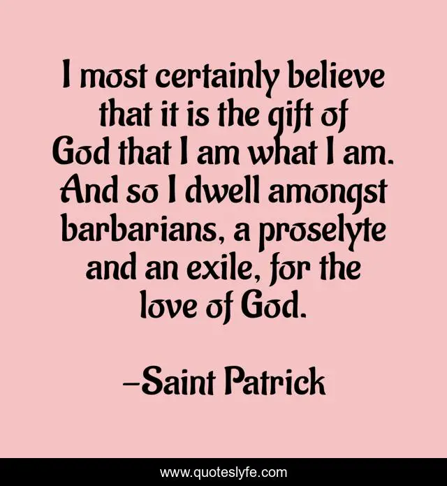 I most certainly believe that it is the gift of God that I am what I am. And so I dwell amongst barbarians, a proselyte and an exile, for the love of God.