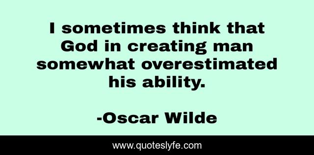 I sometimes think that God in creating man somewhat overestimated his ability.