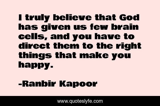 I truly believe that God has given us few brain cells, and you have to direct them to the right things that make you happy.