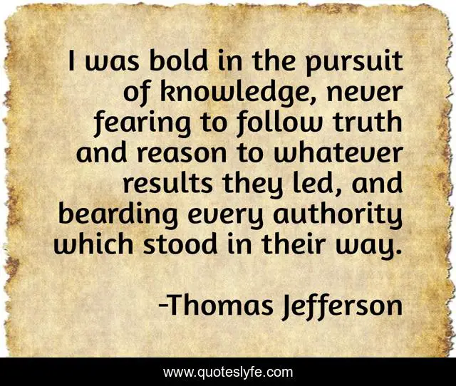 I was bold in the pursuit of knowledge, never fearing to follow truth and reason to whatever results they led, and bearding every authority which stood in their way.