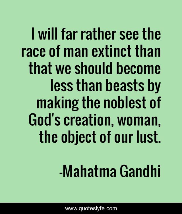 I will far rather see the race of man extinct than that we should become less than beasts by making the noblest of God's creation, woman, the object of our lust.