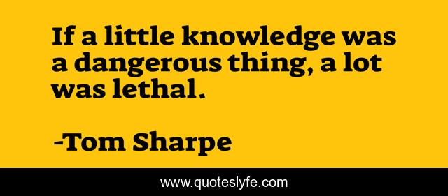 If a little knowledge was a dangerous thing, a lot was lethal.