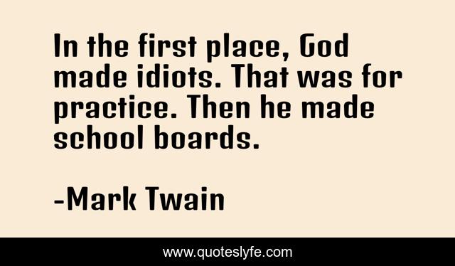 In the first place, God made idiots. That was for practice. Then he made school boards.