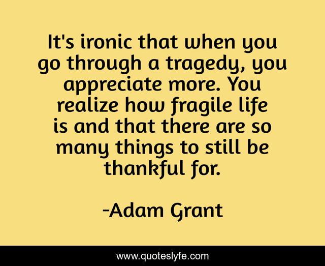 It's ironic that when you go through a tragedy, you appreciate more. You realize how fragile life is and that there are so many things to still be thankful for.