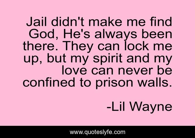 Jail didn't make me find God, He's always been there. They can lock me up, but my spirit and my love can never be confined to prison walls.