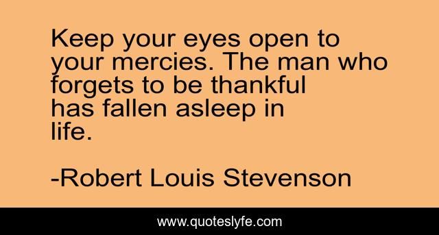 Keep your eyes open to your mercies. The man who forgets to be thankful has fallen asleep in life.