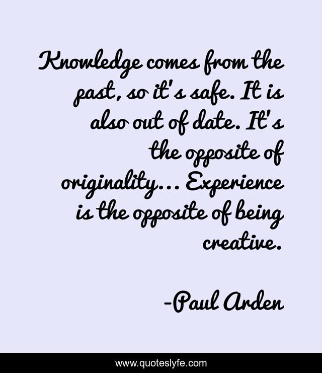 Knowledge comes from the past, so it's safe. It is also out of date. It's the opposite of originality... Experience is the opposite of being creative.