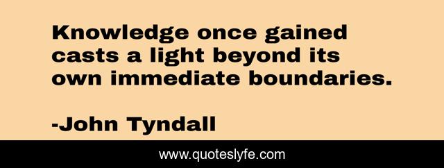 Knowledge once gained casts a light beyond its own immediate boundaries.