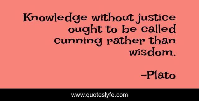 Knowledge without justice ought to be called cunning rather than wisdom.