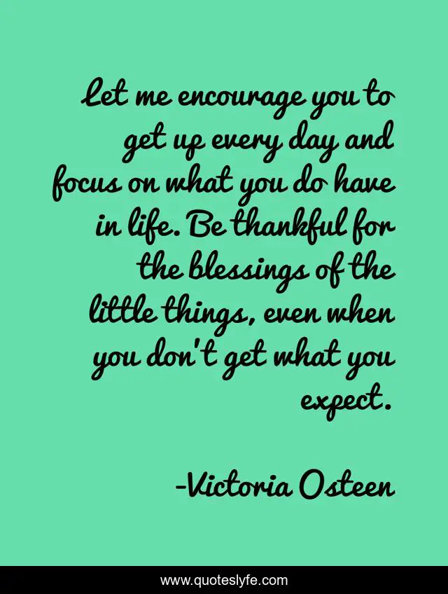 Let me encourage you to get up every day and focus on what you do have in life. Be thankful for the blessings of the little things, even when you don't get what you expect.