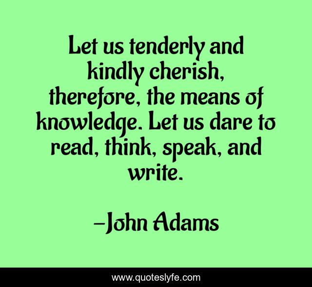 Let us tenderly and kindly cherish, therefore, the means of knowledge. Let us dare to read, think, speak, and write.