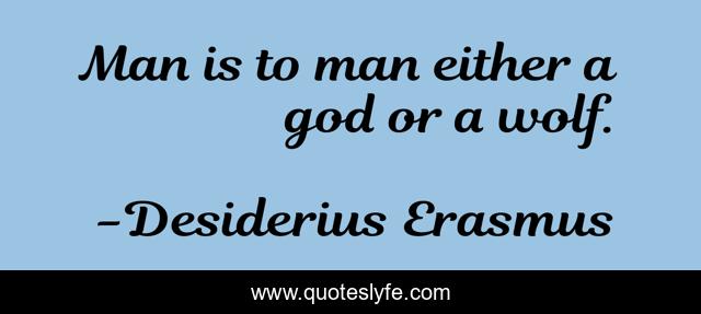 Man is to man either a god or a wolf.