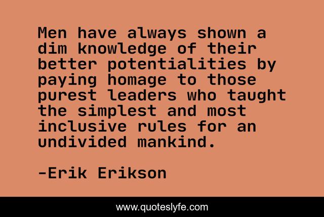 Men have always shown a dim knowledge of their better potentialities by paying homage to those purest leaders who taught the simplest and most inclusive rules for an undivided mankind.