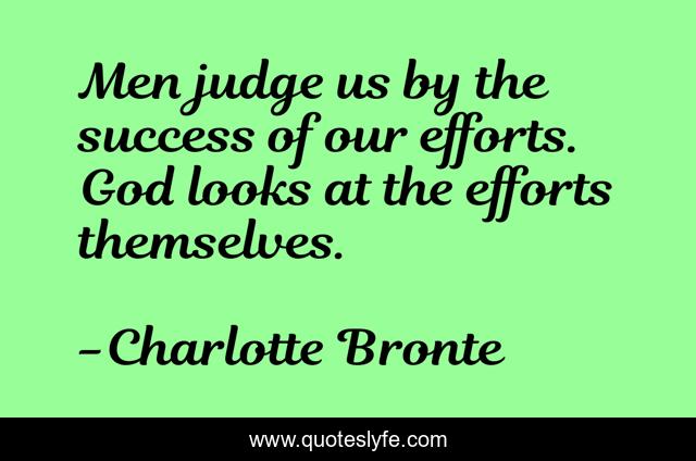 Men judge us by the success of our efforts. God looks at the efforts themselves.