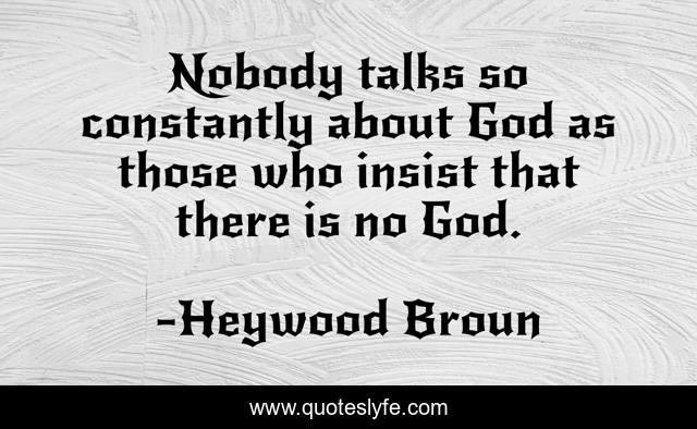 Nobody talks so constantly about God as those who insist that there is no God.