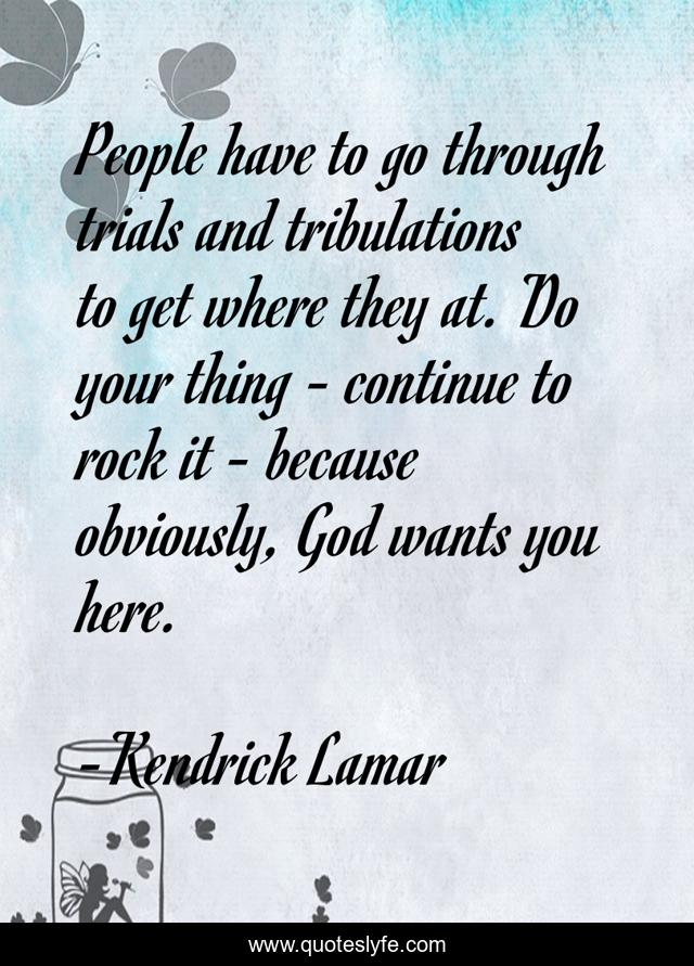 People have to go through trials and tribulations to get where they at. Do your thing - continue to rock it - because obviously, God wants you here.