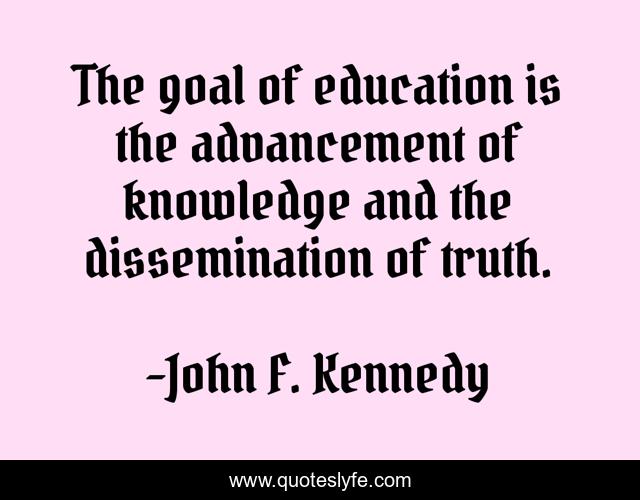 The goal of education is the advancement of knowledge and the dissemination of truth.