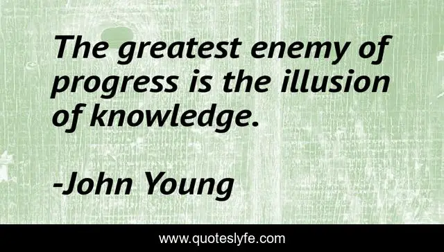 The greatest enemy of progress is the illusion of knowledge.