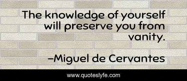 The knowledge of yourself will preserve you from vanity.