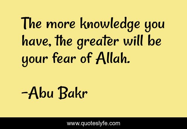 The more knowledge you have, the greater will be your fear of Allah.