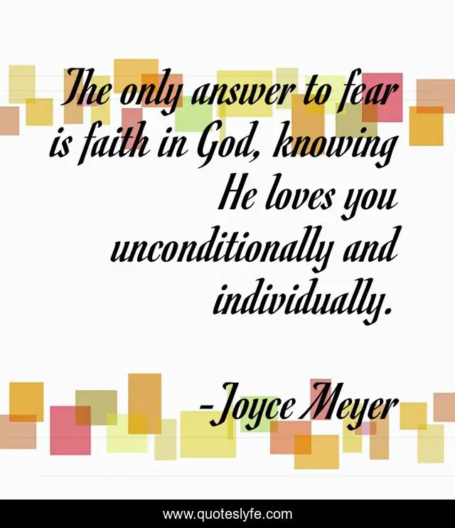 The only answer to fear is faith in God, knowing He loves you unconditionally and individually.