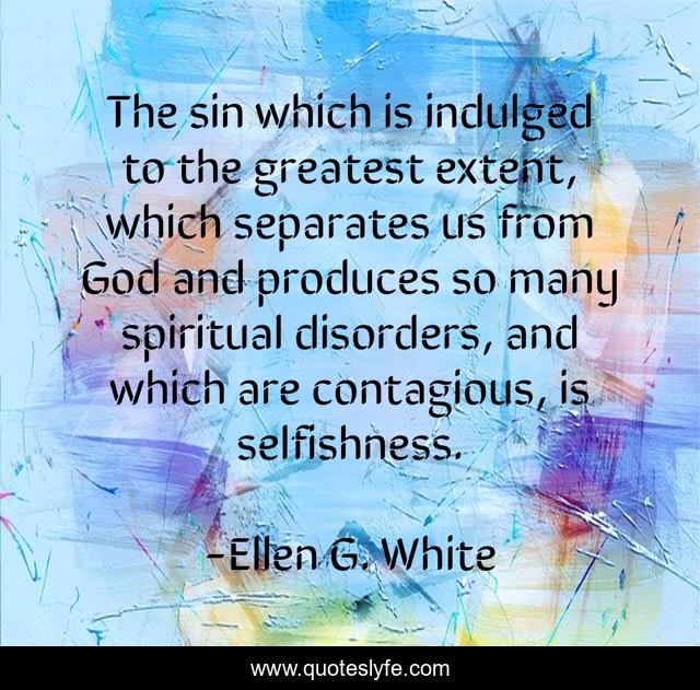 The sin which is indulged to the greatest extent, which separates us from God and produces so many spiritual disorders, and which are contagious, is selfishness.