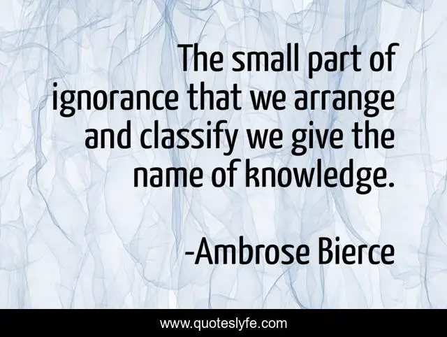The small part of ignorance that we arrange and classify we give the name of knowledge.